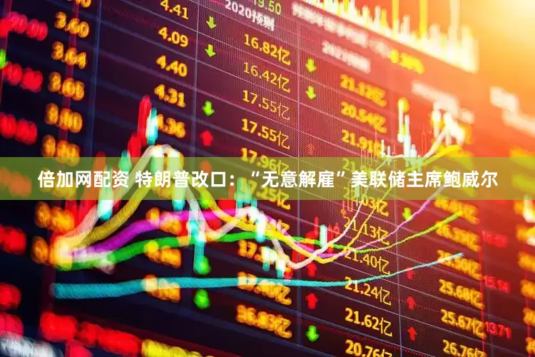 倍加网配资 特朗普改口：“无意解雇”美联储主席鲍威尔