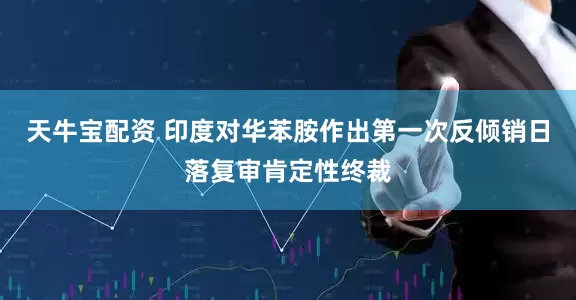 天牛宝配资 印度对华苯胺作出第一次反倾销日落复审肯定性终裁