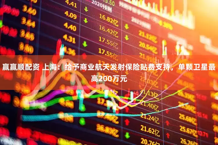 赢赢顺配资 上海：给予商业航天发射保险贴费支持，单颗卫星最高200万元