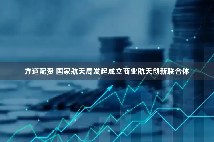 方道配资 国家航天局发起成立商业航天创新联合体