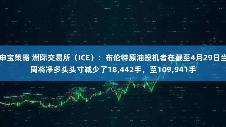 申宝策略 洲际交易所（ICE）：布伦特原油投机者在截至4月29日当周将净多头头寸减少了18,442手，至109,941手