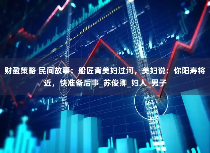 财盈策略 民间故事：船匠背美妇过河，美妇说：你阳寿将近，快准备后事_苏俊卿_妇人_男子
