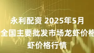 永利配资 2025年5月19日全国主要批发市场龙虾价格行情