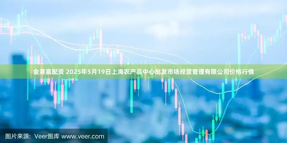 金港赢配资 2025年5月19日上海农产品中心批发市场经营管理有限公司价格行情