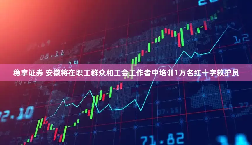 稳拿证券 安徽将在职工群众和工会工作者中培训1万名红十字救护员