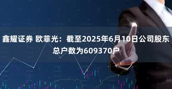 鑫耀证券 欧菲光：截至2025年6月10日公司股东总户数为609370户