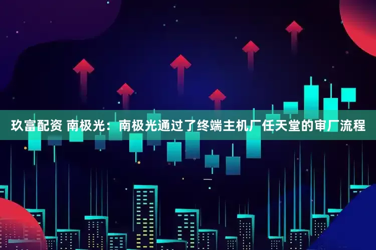 玖富配资 南极光：南极光通过了终端主机厂任天堂的审厂流程
