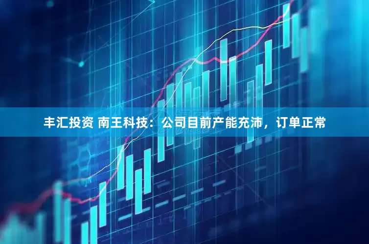 丰汇投资 南王科技：公司目前产能充沛，订单正常