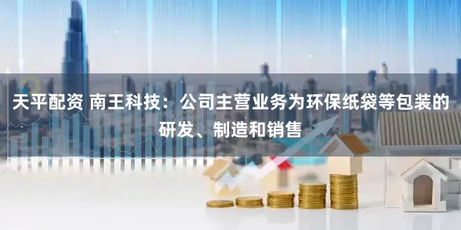 天平配资 南王科技：公司主营业务为环保纸袋等包装的研发、制造和销售