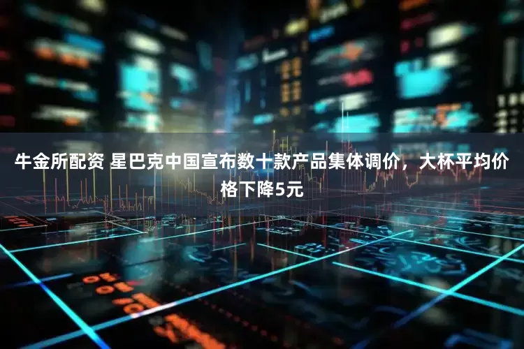 牛金所配资 星巴克中国宣布数十款产品集体调价，大杯平均价格下降5元