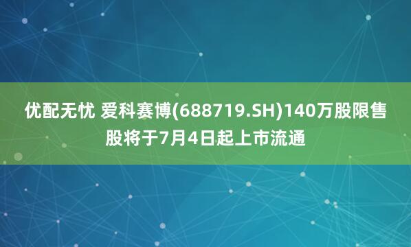 优配无忧 爱科赛博(688719.SH)140万股限售股将于7月4日起上市流通