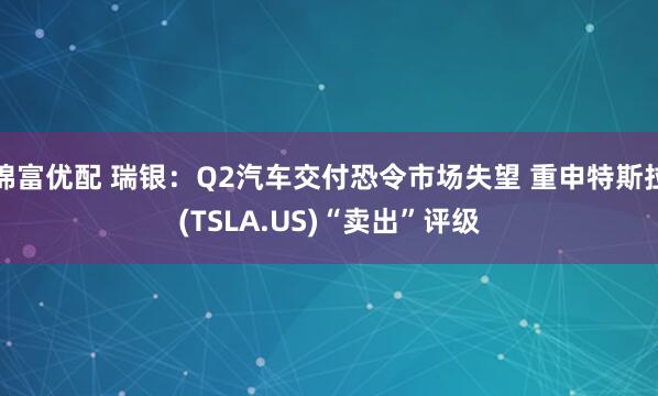 锦富优配 瑞银：Q2汽车交付恐令市场失望 重申特斯拉(TSLA.US)“卖出”评级