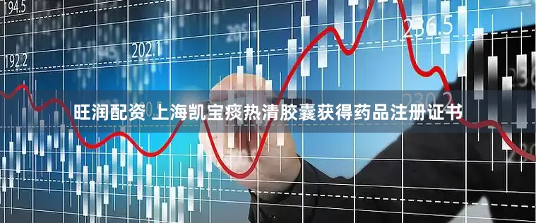 旺润配资 上海凯宝痰热清胶囊获得药品注册证书