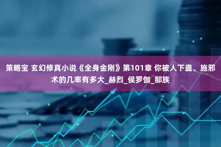 策略宝 玄幻修真小说《全身金刚》第101章 你被人下蛊、施邪术的几率有多大_赫烈_侯罗伽_部族