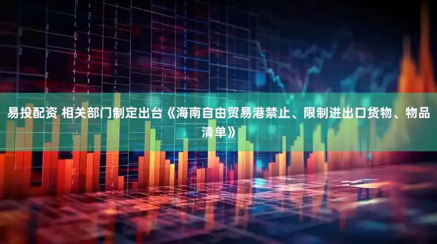 易投配资 相关部门制定出台《海南自由贸易港禁止、限制进出口货物、物品清单》