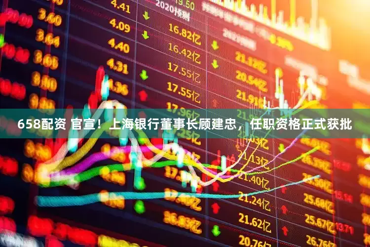 658配资 官宣！上海银行董事长顾建忠，任职资格正式获批