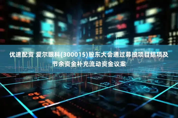 优速配资 爱尔眼科(300015)股东大会通过募投项目结项及节余资金补充流动资金议案