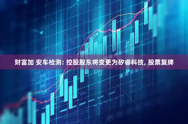 财富加 安车检测: 控股股东将变更为矽睿科技, 股票复牌