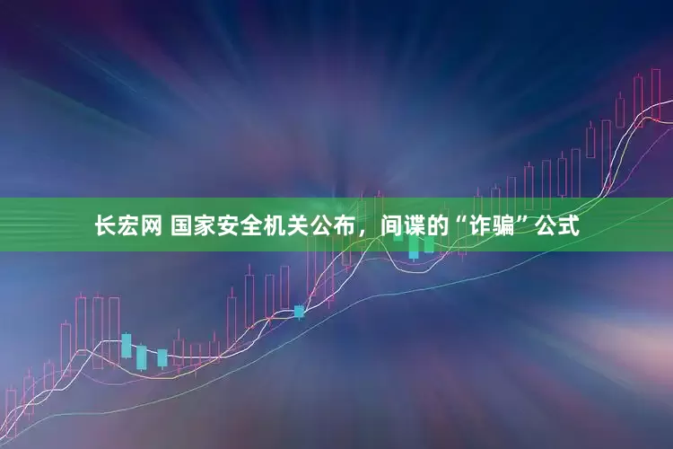 长宏网 国家安全机关公布，间谍的“诈骗”公式