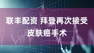 联丰配资 拜登再次接受皮肤癌手术