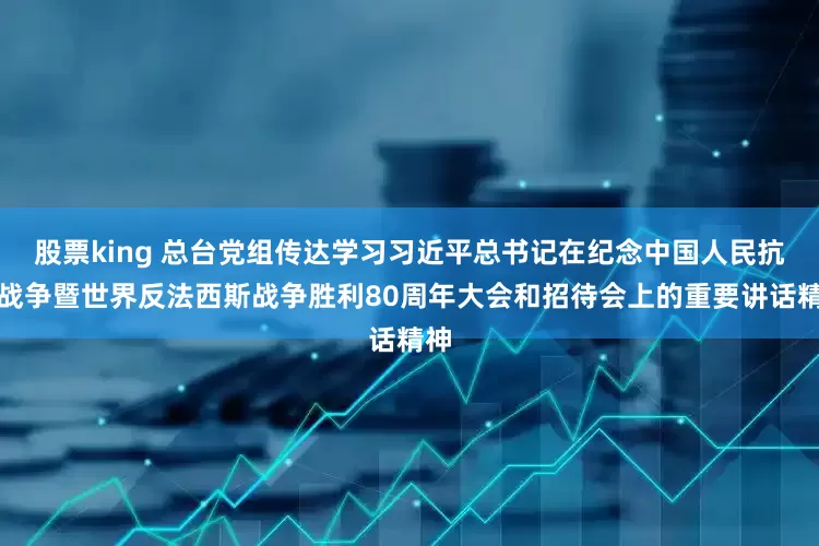 股票king 总台党组传达学习习近平总书记在纪念中国人民抗日战争暨世界反法西斯战争胜利80周年大会和招待会上的重要讲话精神