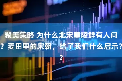 聚美策略 为什么北宋皇陵鲜有人问？麦田里的宋朝，给了我们什么启示？