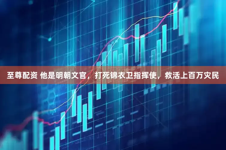至尊配资 他是明朝文官，打死锦衣卫指挥使，救活上百万灾民