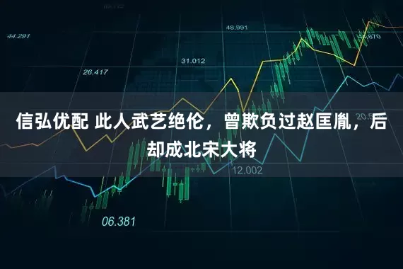 信弘优配 此人武艺绝伦，曾欺负过赵匡胤，后却成北宋大将
