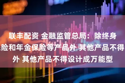 联丰配资 金融监管总局：除终身寿险、两全保险和年金保险等产品外 其他产品不得设计成万能型