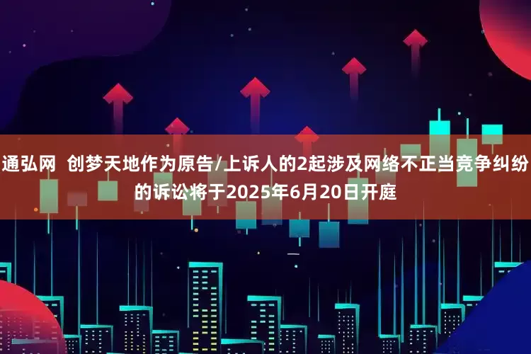 通弘网  创梦天地作为原告/上诉人的2起涉及网络不正当竞争纠纷的诉讼将于2025年6月20日开庭
