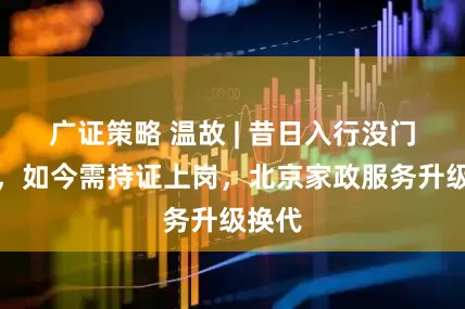 广证策略 温故 | 昔日入行没门槛儿，如今需持证上岗，北京家政服务升级换代