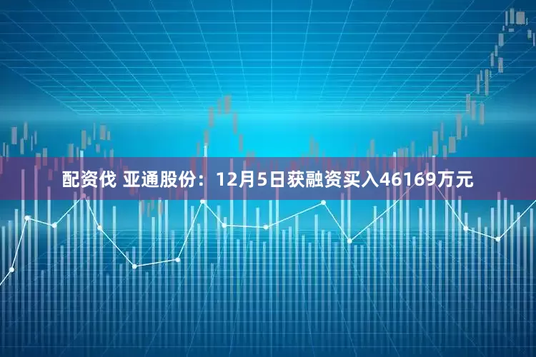 配资伐 亚通股份：12月5日获融资买入46169万元