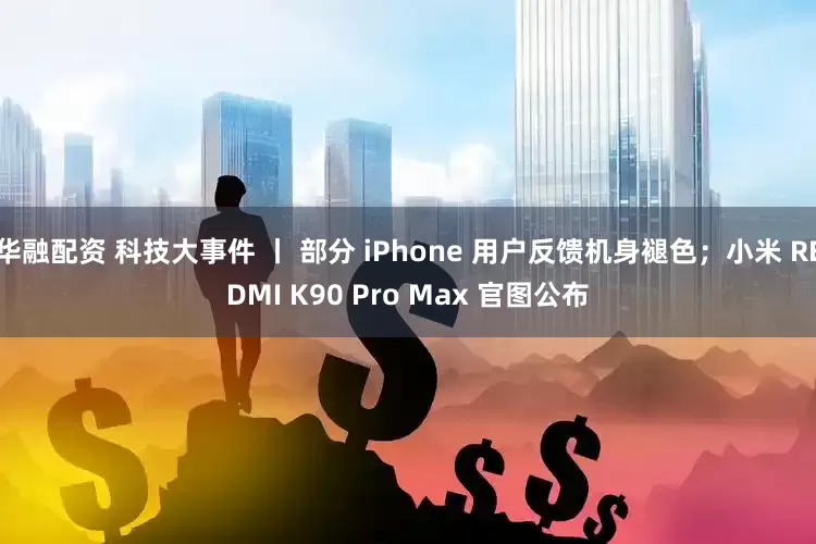 华融配资 科技大事件 丨 部分 iPhone 用户反馈机身褪色；小米 REDMI K90 Pro Max 官图公布