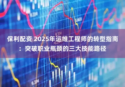 保利配资 2025年运维工程师的转型指南：突破职业瓶颈的三大技能路径