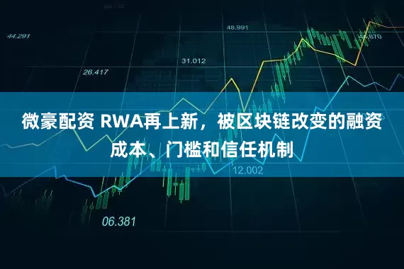 微豪配资 RWA再上新,被区块链改变的融资成本、门槛和信任机制