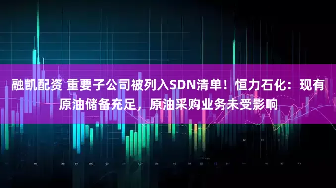 融凯配资 重要子公司被列入SDN清单！恒力石化：现有原油储备充足，原油采购业务未受影响