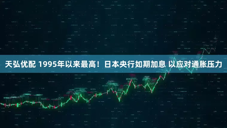 天弘优配 1995年以来最高！日本央行如期加息 以应对通胀压力