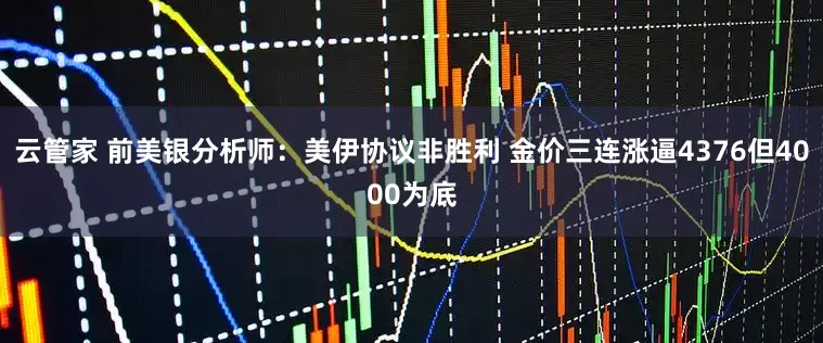 云管家 前美银分析师：美伊协议非胜利 金价三连涨逼4376但4000为底