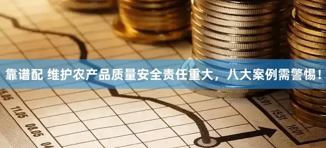 靠谱配 维护农产品质量安全责任重大，八大案例需警惕！