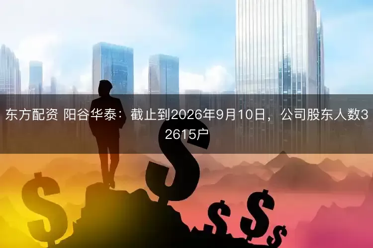东方配资 阳谷华泰：截止到2026年9月10日，公司股东人数32615户